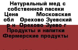 Натуральный мед с собственной пасеки › Цена ­ 500 - Московская обл., Орехово-Зуевский р-н, Орехово-Зуево г. Продукты и напитки » Фермерские продукты   